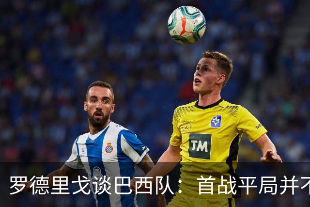 罗德里戈谈巴西队：首战平局并不代表全盘皆错，还有很长的路要走