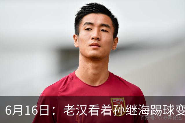 6月16日：老汉看着孙继海踢球变老，国脚成绩平平也有责任