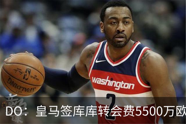 DO：皇马签库库转会费5500万欧固定+500万欧浮动，预计下周完成